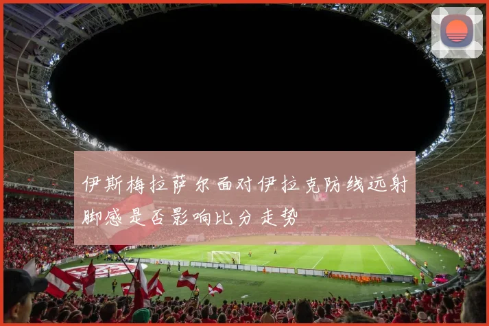 伊斯梅拉萨尔面对伊拉克防线远射脚感是否影响比分走势