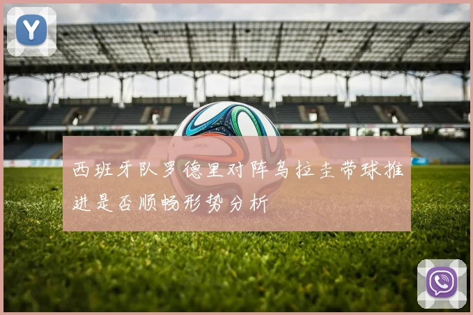 西班牙队罗德里对阵乌拉圭带球推进是否顺畅形势分析