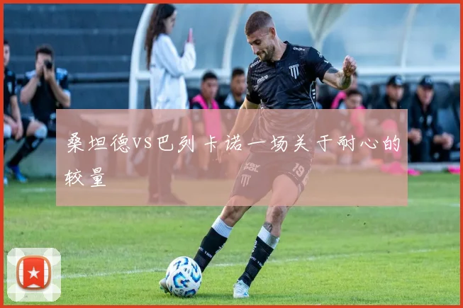 桑坦德vs巴列卡诺一场关于耐心的较量