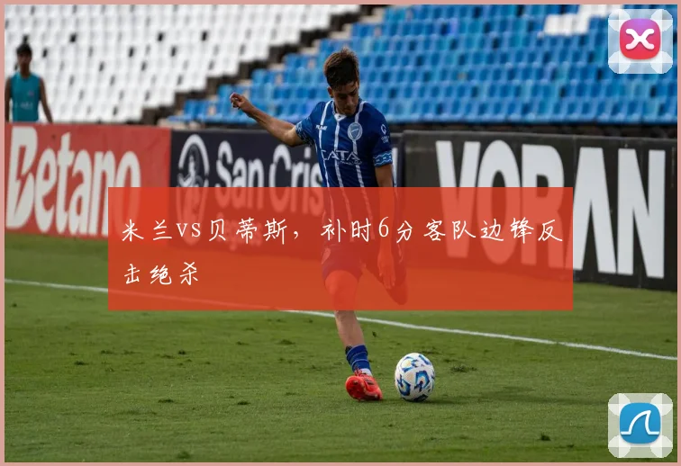 米兰vs贝蒂斯，补时6分客队边锋反击绝杀