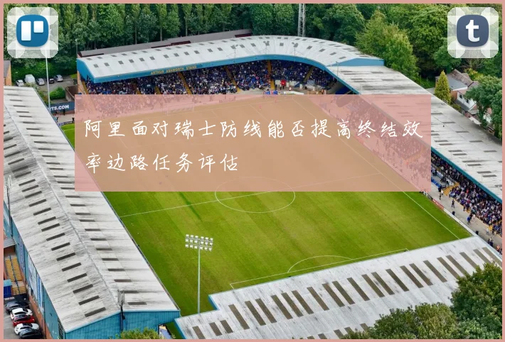 阿里面对瑞士防线能否提高终结效率边路任务评估