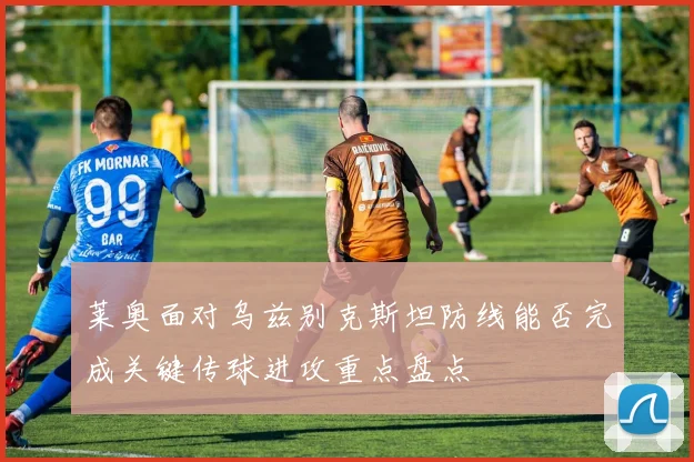莱奥面对乌兹别克斯坦防线能否完成关键传球进攻重点盘点