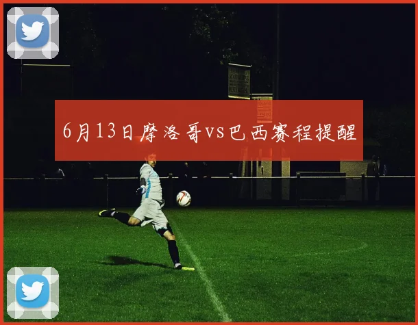 6月13日摩洛哥vs巴西赛程提醒