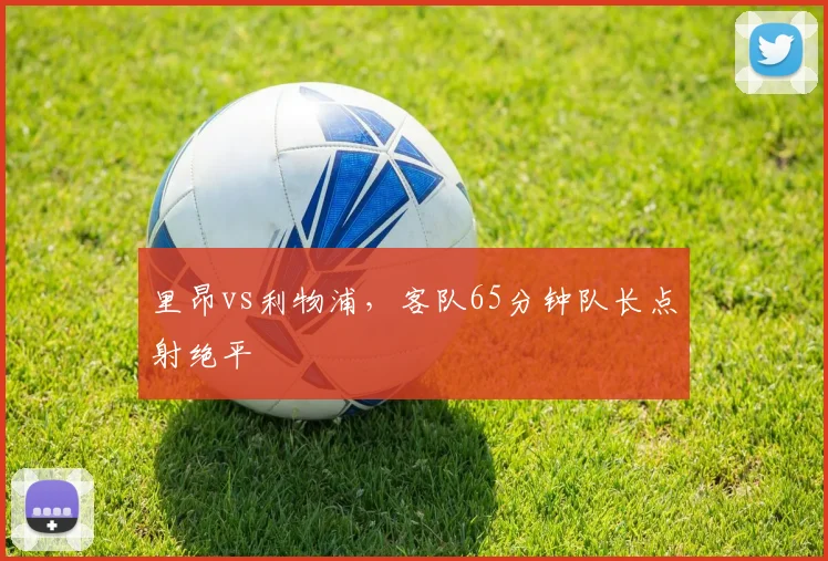 里昂vs利物浦，客队65分钟队长点射绝平