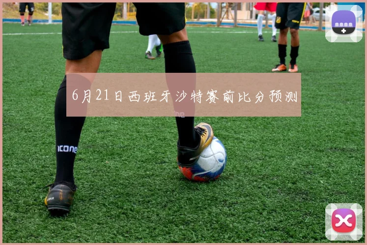 6月21日西班牙沙特赛前比分预测