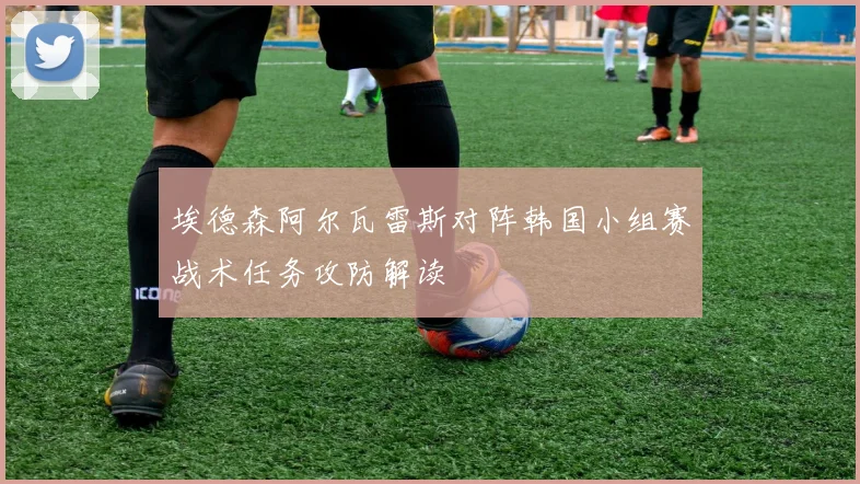 埃德森阿尔瓦雷斯对阵韩国小组赛战术任务攻防解读
