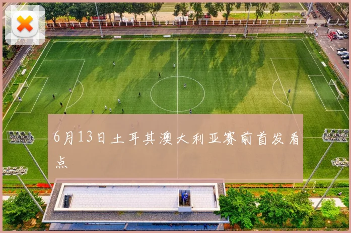 6月13日土耳其澳大利亚赛前首发看点
