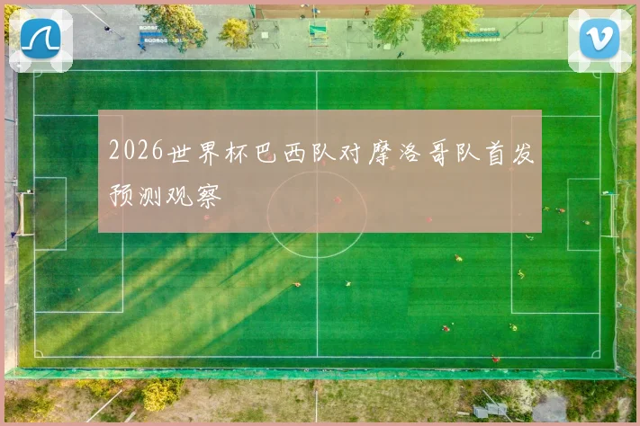 2026世界杯巴西队对摩洛哥队首发预测观察