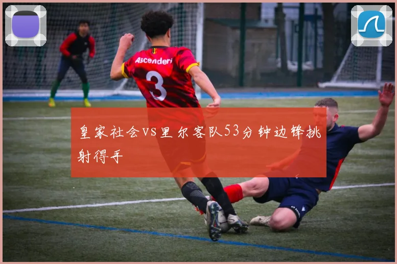 皇家社会vs里尔客队53分钟边锋挑射得手