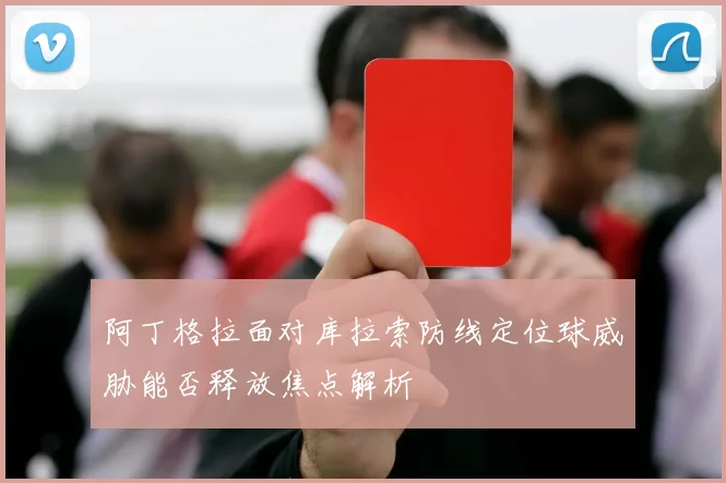 阿丁格拉面对库拉索防线定位球威胁能否释放焦点解析