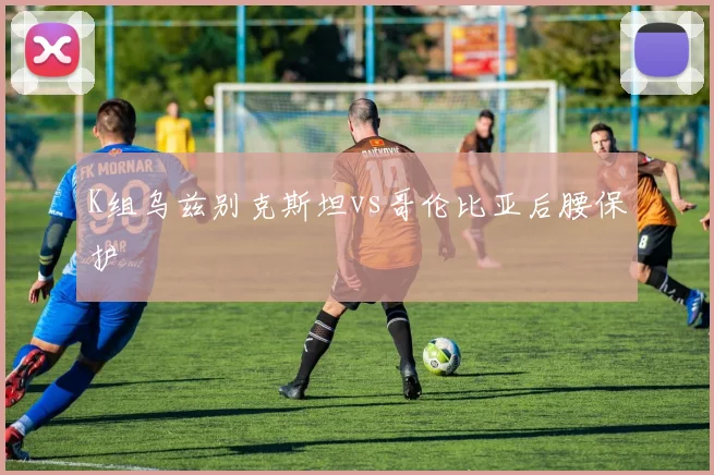 K组乌兹别克斯坦vs哥伦比亚后腰保护