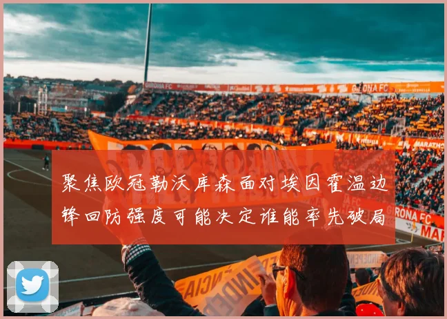 聚焦欧冠勒沃库森面对埃因霍温边锋回防强度可能决定谁能率先破局