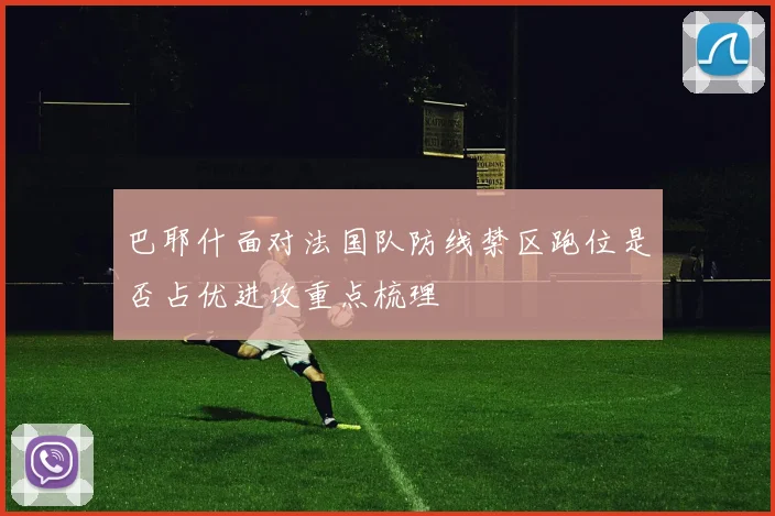 巴耶什面对法国队防线禁区跑位是否占优进攻重点梳理