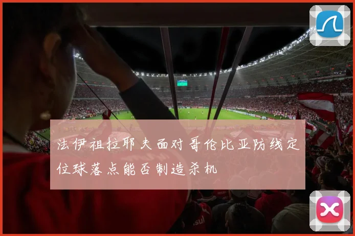 法伊祖拉耶夫面对哥伦比亚防线定位球落点能否制造杀机