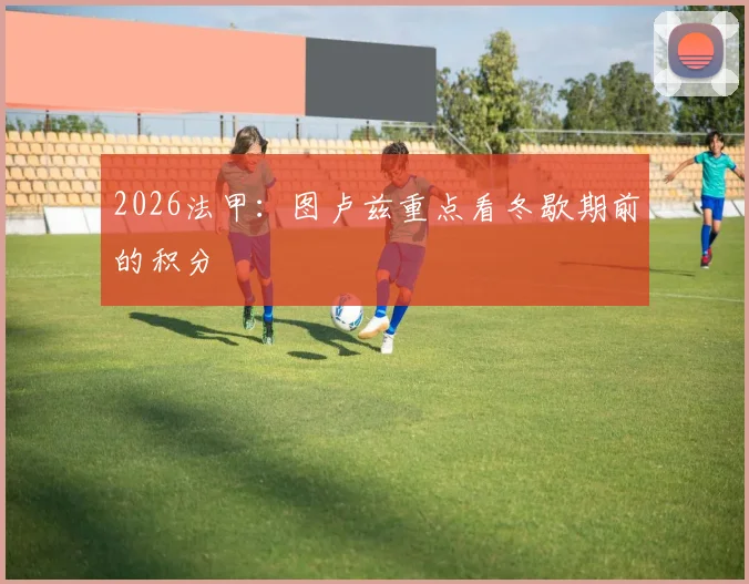 2026法甲：图卢兹重点看冬歇期前的积分