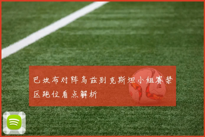 巴坎布对阵乌兹别克斯坦小组赛禁区跑位看点解析