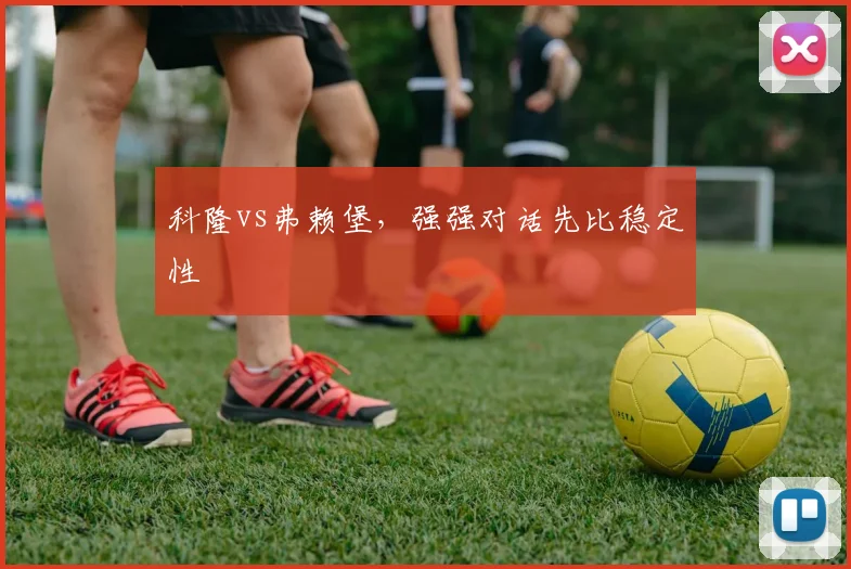 科隆vs弗赖堡，强强对话先比稳定性