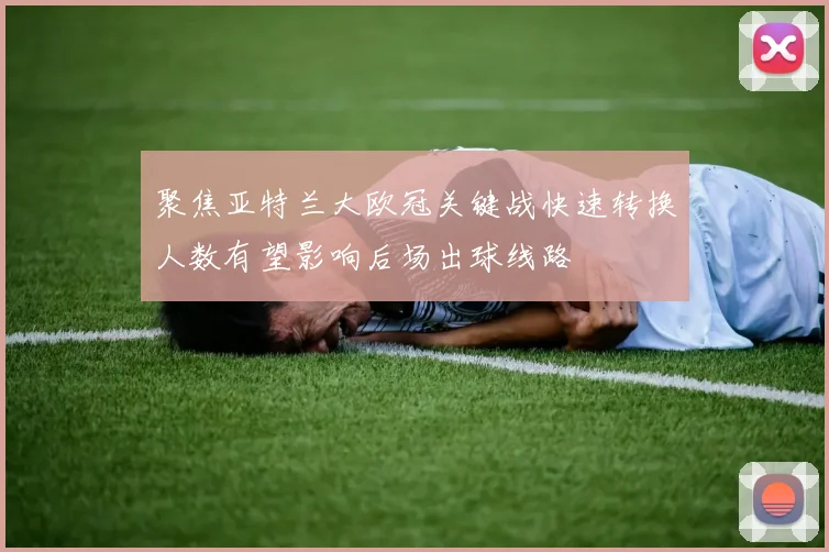 聚焦亚特兰大欧冠关键战快速转换人数有望影响后场出球线路