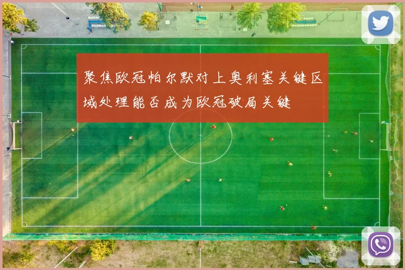 聚焦欧冠帕尔默对上奥利塞关键区域处理能否成为欧冠破局关键