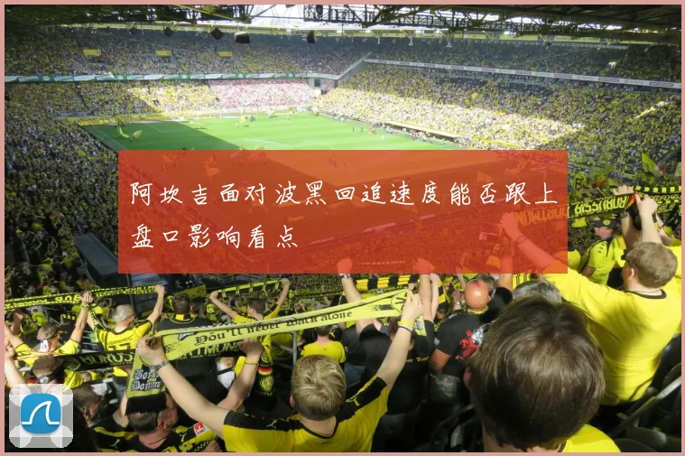 阿坎吉面对波黑回追速度能否跟上盘口影响看点