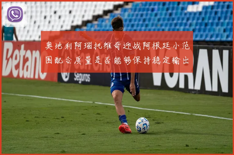 奥地利阿瑙托维奇迎战阿根廷小范围配合质量是否能够保持稳定输出