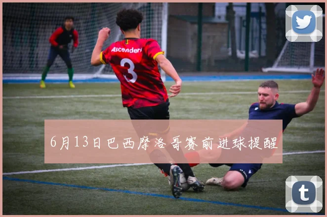 6月13日巴西摩洛哥赛前进球提醒