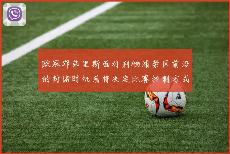 欧冠邓弗里斯面对利物浦禁区前沿的封堵时机或将决定比赛控制方式