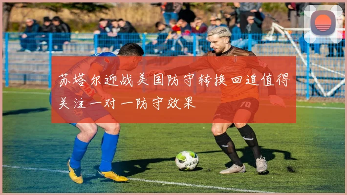 苏塔尔迎战美国防守转换回追值得关注一对一防守效果