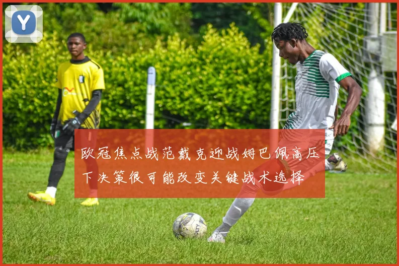 欧冠焦点战范戴克迎战姆巴佩高压下决策很可能改变关键战术选择