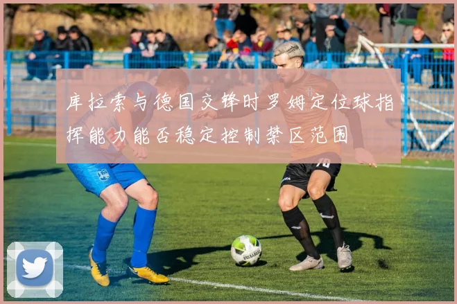 库拉索与德国交锋时罗姆定位球指挥能力能否稳定控制禁区范围