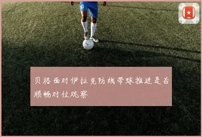 贝格面对伊拉克防线带球推进是否顺畅对位观察