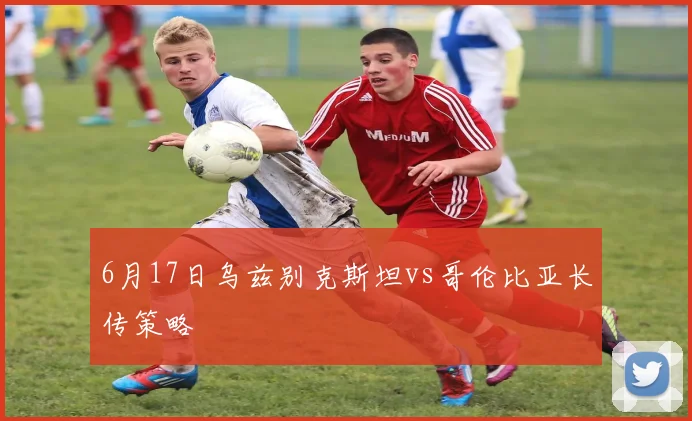 6月17日乌兹别克斯坦vs哥伦比亚长传策略