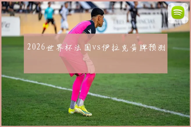 2026世界杯法国vs伊拉克黄牌预测
